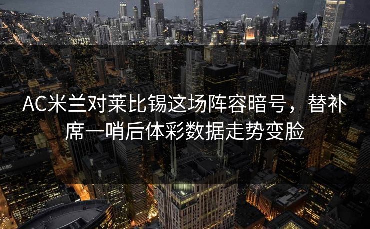 AC米兰对莱比锡这场阵容暗号，替补席一哨后体彩数据走势变脸