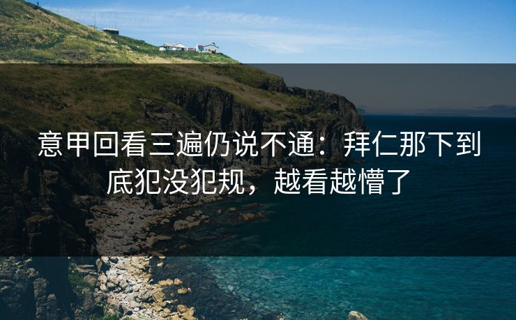 意甲回看三遍仍说不通：拜仁那下到底犯没犯规，越看越懵了