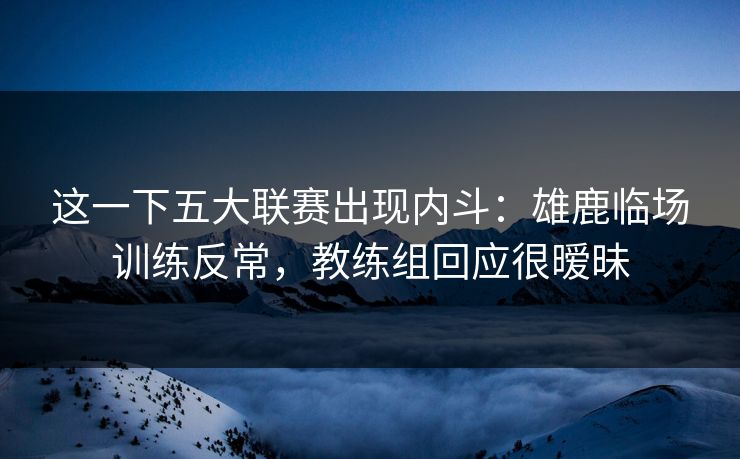 这一下五大联赛出现内斗：雄鹿临场训练反常，教练组回应很暧昧