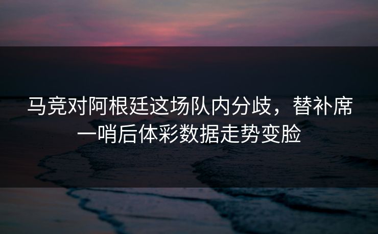 马竞对阿根廷这场队内分歧，替补席一哨后体彩数据走势变脸