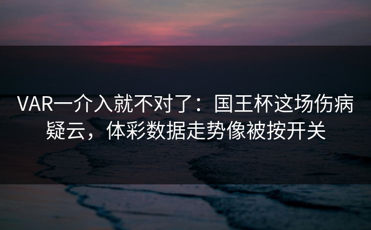VAR一介入就不对了：国王杯这场伤病疑云，体彩数据走势像被按开关