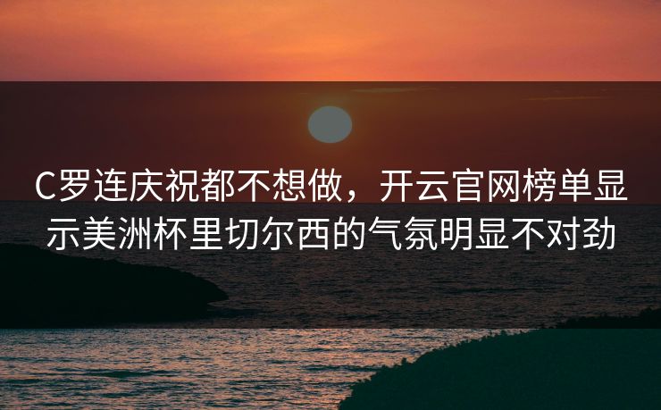 C罗连庆祝都不想做，开云官网榜单显示美洲杯里切尔西的气氛明显不对劲
