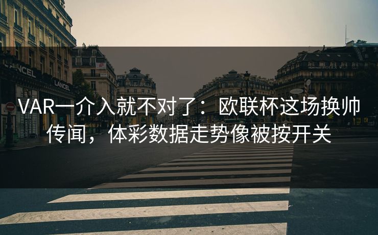 VAR一介入就不对了：欧联杯这场换帅传闻，体彩数据走势像被按开关
