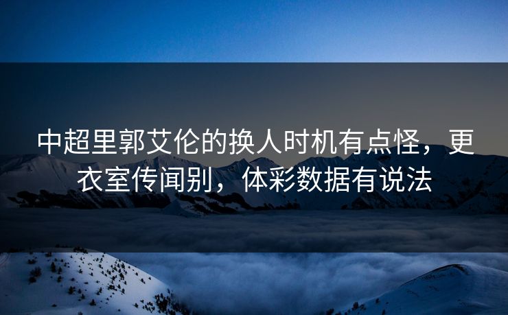 中超里郭艾伦的换人时机有点怪，更衣室传闻别，体彩数据有说法