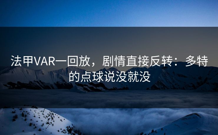 法甲VAR一回放，剧情直接反转：多特的点球说没就没