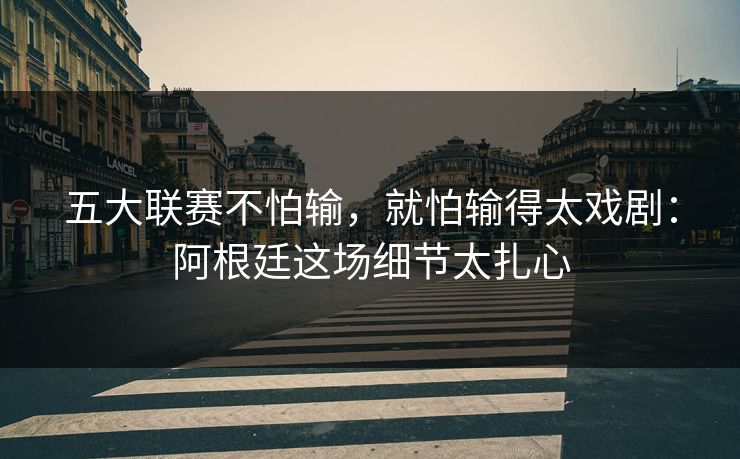 五大联赛不怕输，就怕输得太戏剧：阿根廷这场细节太扎心