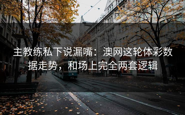 主教练私下说漏嘴：澳网这轮体彩数据走势，和场上完全两套逻辑