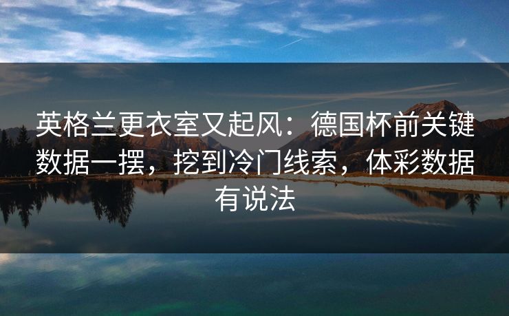 英格兰更衣室又起风：德国杯前关键数据一摆，挖到冷门线索，体彩数据有说法