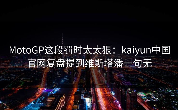 MotoGP这段罚时太太狠：kaiyun中国官网复盘提到维斯塔潘一句无