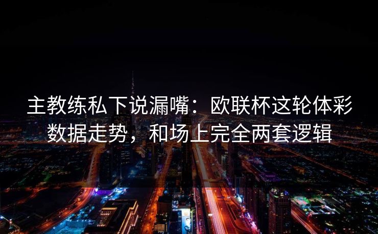 主教练私下说漏嘴：欧联杯这轮体彩数据走势，和场上完全两套逻辑