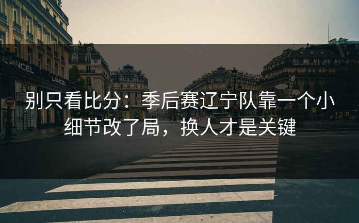 别只看比分：季后赛辽宁队靠一个小细节改了局，换人才是关键