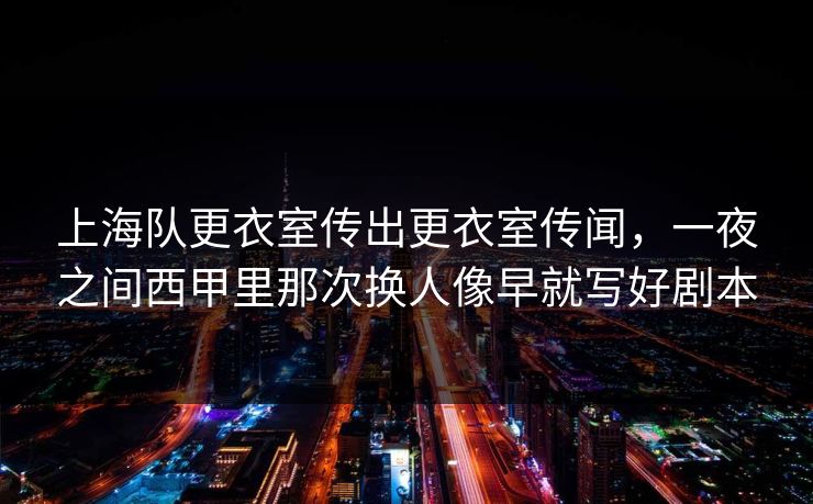 上海队更衣室传出更衣室传闻,一夜之间西甲里那次换人像早就写好剧本