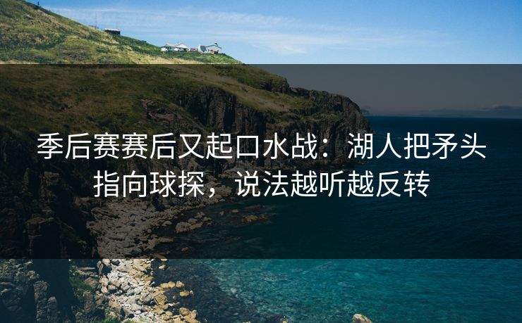 季后赛赛后又起口水战：湖人把矛头指向球探，说法越听越反转