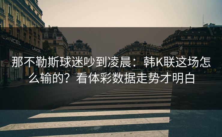 那不勒斯球迷吵到凌晨：韩K联这场怎么输的？看体彩数据走势才明白