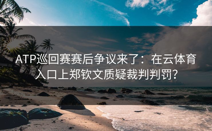 详细阅读:ATP巡回赛赛后争议来了:在云体育入口上郑钦文质疑裁判判罚? ATP巡回赛赛后争议来了:在云体育入口上郑钦文质疑裁判判罚?