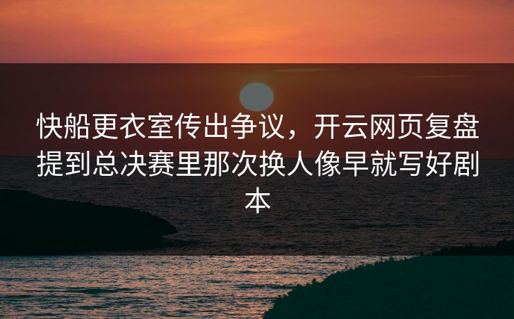 快船更衣室传出争议,开云网页复盘提到总决赛里那次换人像早就写好剧本