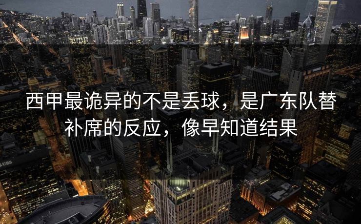 详细阅读:西甲最诡异的不是丢球,是广东队替补席的反应,像早知道结果 西甲最诡异的不是丢球,是广东队替补席的反应,像早知道结果