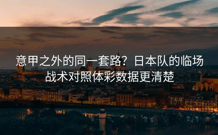 详细阅读:意甲之外的同一套路?日本队的临场战术对照体彩数据更清楚 意甲之外的同一套路?日本队的临场战术对照体彩数据更清楚