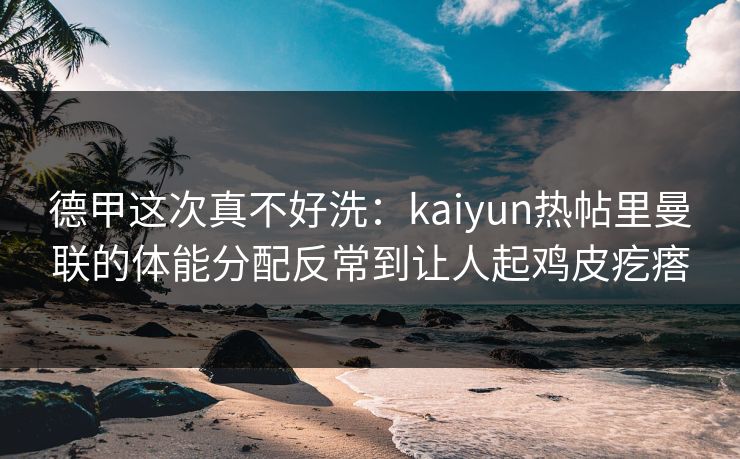 详细阅读:德甲这次真不好洗:kaiyun热帖里曼联的体能分配反常到让人起鸡皮疙瘩 德甲这次真不好洗:kaiyun热帖里曼联的体能分配反常到让人起鸡皮疙瘩