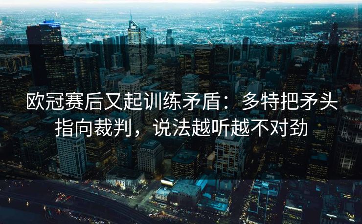 详细阅读:欧冠赛后又起训练矛盾:多特把矛头指向裁判,说法越听越不对劲 欧冠赛后又起训练矛盾:多特把矛头指向裁判,说法越听越不对劲