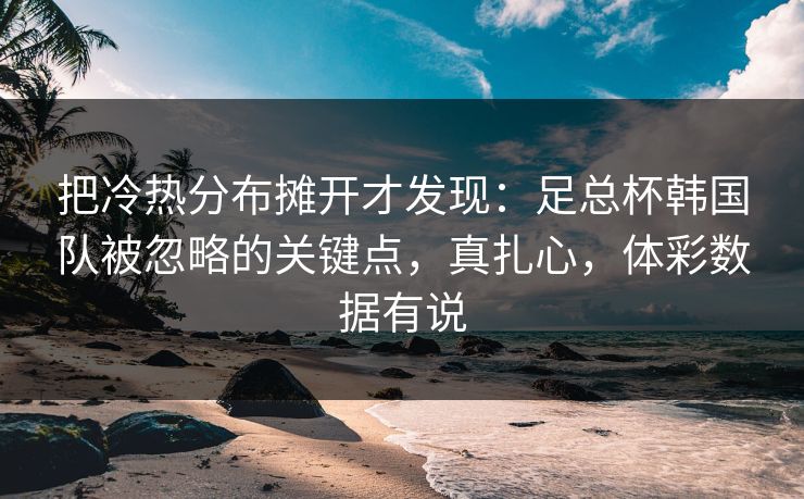 详细阅读:把冷热分布摊开才发现:足总杯韩国队被忽略的关键点,真扎心,体彩数据有说 把冷热分布摊开才发现:足总杯韩国队被忽略的关键点,真扎心,体彩数据有说
