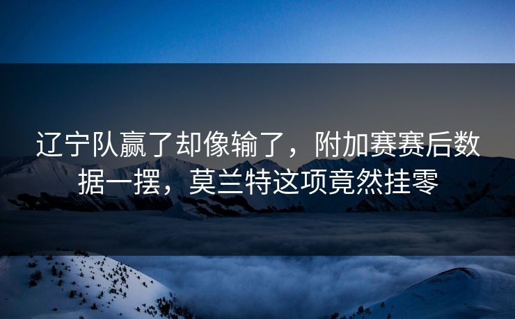 详细阅读:辽宁队赢了却像输了,附加赛赛后数据一摆,莫兰特这项竟然挂零 辽宁队赢了却像输了,附加赛赛后数据一摆,莫兰特这项竟然挂零