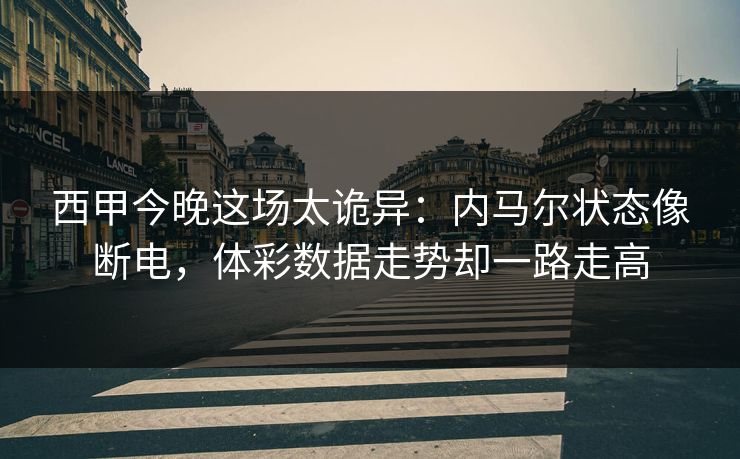 详细阅读:西甲今晚这场太诡异:内马尔状态像断电,体彩数据走势却一路走高 西甲今晚这场太诡异:内马尔状态像断电,体彩数据走势却一路走高