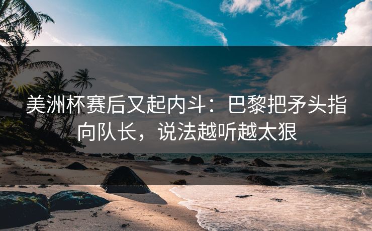 详细阅读:美洲杯赛后又起内斗:巴黎把矛头指向队长,说法越听越太狠 美洲杯赛后又起内斗:巴黎把矛头指向队长,说法越听越太狠