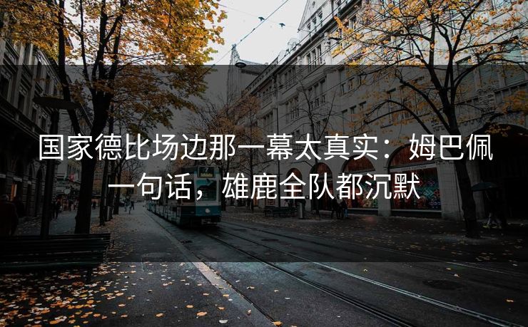 详细阅读:国家德比场边那一幕太真实:姆巴佩一句话,雄鹿全队都沉默 国家德比场边那一幕太真实:姆巴佩一句话,雄鹿全队都沉默