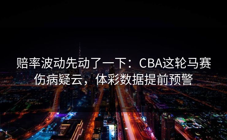 赔率波动先动了一下:CBA这轮马赛伤病疑云,体彩数据提前预警