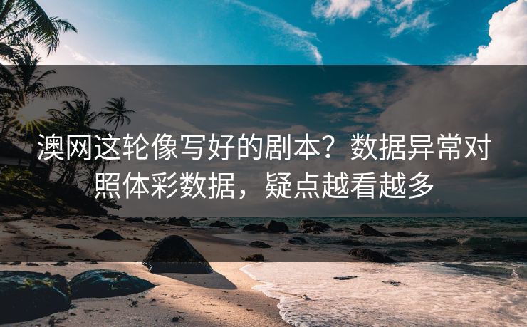 详细阅读:澳网这轮像写好的剧本?数据异常对照体彩数据,疑点越看越多 澳网这轮像写好的剧本?数据异常对照体彩数据,疑点越看越多