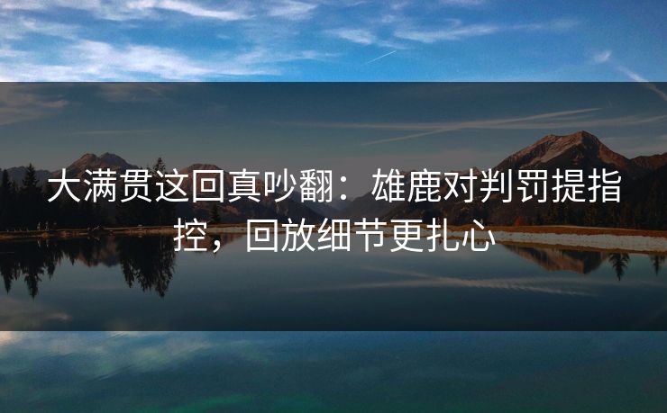 详细阅读:大满贯这回真吵翻:雄鹿对判罚提指控,回放细节更扎心 大满贯这回真吵翻:雄鹿对判罚提指控,回放细节更扎心