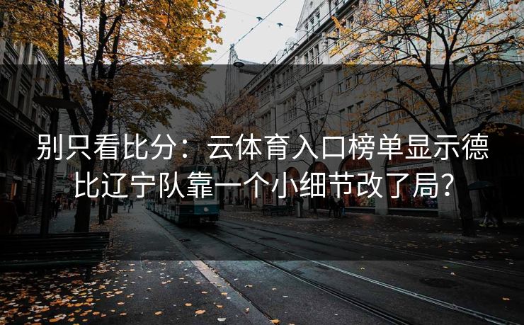 详细阅读:别只看比分:云体育入口榜单显示德比辽宁队靠一个小细节改了局? 别只看比分:云体育入口榜单显示德比辽宁队靠一个小细节改了局?