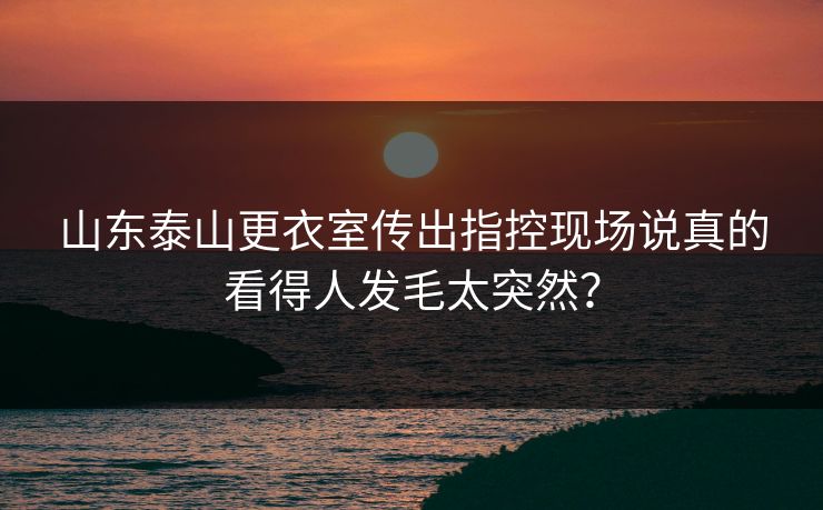 详细阅读:山东泰山更衣室传出指控现场说真的看得人发毛太突然? 山东泰山更衣室传出指控现场说真的看得人发毛太突然?
