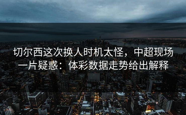 切尔西这次换人时机太怪,中超现场一片疑惑:体彩数据走势给出解释