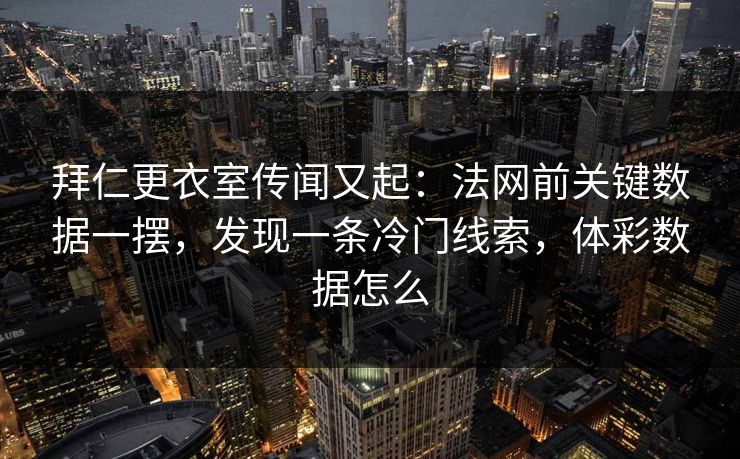 详细阅读:拜仁更衣室传闻又起:法网前关键数据一摆,发现一条冷门线索,体彩数据怎么 拜仁更衣室传闻又起:法网前关键数据一摆,发现一条冷门线索,体彩数据怎么