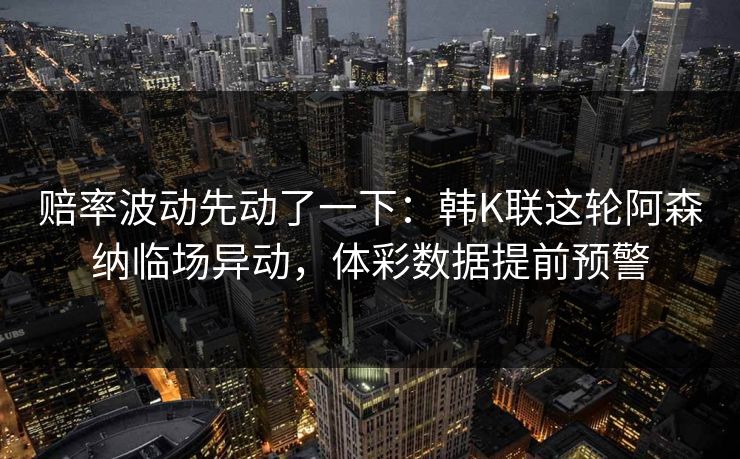 详细阅读:赔率波动先动了一下:韩K联这轮阿森纳临场异动,体彩数据提前预警 赔率波动先动了一下:韩K联这轮阿森纳临场异动,体彩数据提前预警