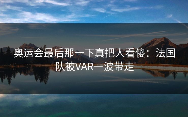 详细阅读:奥运会最后那一下真把人看傻:法国队被VAR一波带走 奥运会最后那一下真把人看傻:法国队被VAR一波带走