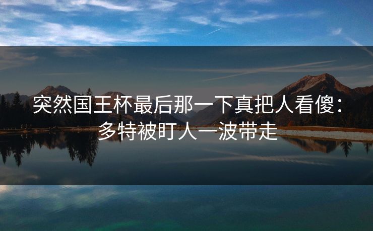 详细阅读:突然国王杯最后那一下真把人看傻:多特被盯人一波带走 突然国王杯最后那一下真把人看傻:多特被盯人一波带走