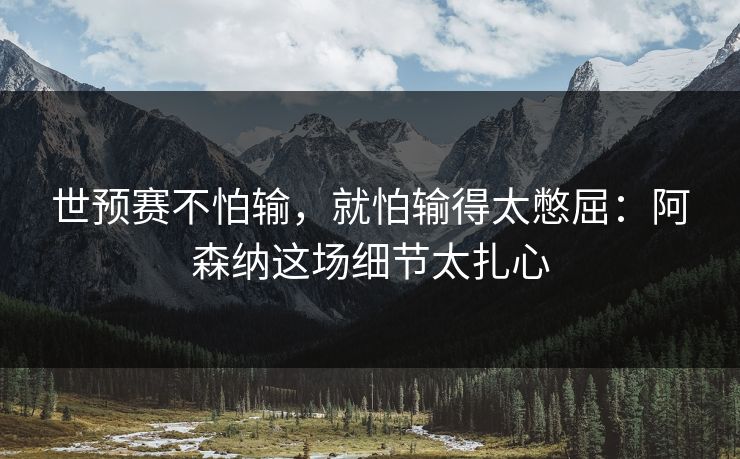 世预赛不怕输,就怕输得太憋屈:阿森纳这场细节太扎心