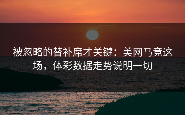 详细阅读:被忽略的替补席才关键:美网马竞这场,体彩数据走势说明一切 被忽略的替补席才关键:美网马竞这场,体彩数据走势说明一切