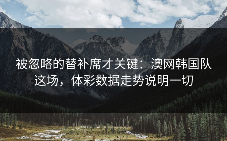 详细阅读:被忽略的替补席才关键:澳网韩国队这场,体彩数据走势说明一切 被忽略的替补席才关键:澳网韩国队这场,体彩数据走势说明一切
