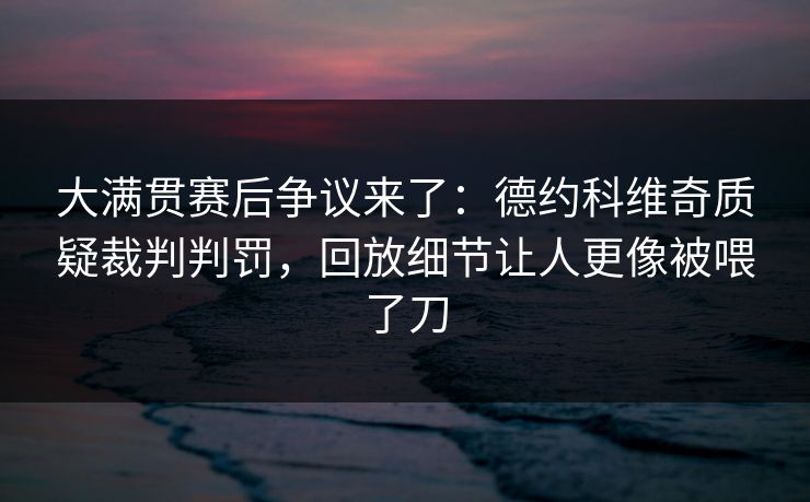 详细阅读:大满贯赛后争议来了:德约科维奇质疑裁判判罚,回放细节让人更像被喂了刀 大满贯赛后争议来了:德约科维奇质疑裁判判罚,回放细节让人更像被喂了刀