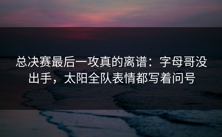 详细阅读:总决赛最后一攻真的离谱:字母哥没出手,太阳全队表情都写着问号 总决赛最后一攻真的离谱:字母哥没出手,太阳全队表情都写着问号