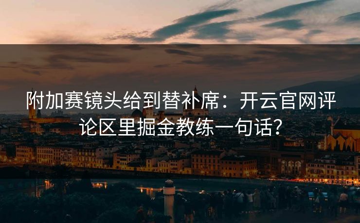 详细阅读:附加赛镜头给到替补席:开云官网评论区里掘金教练一句话? 附加赛镜头给到替补席:开云官网评论区里掘金教练一句话?